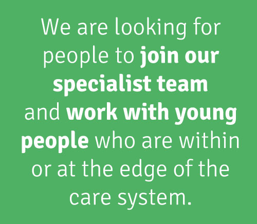 We are looking for people to join our specialist team and work with young people who are within or at the edge of the care system.