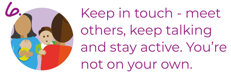 Keep in touch - meet others, keep talking and stay active. You're not on your own